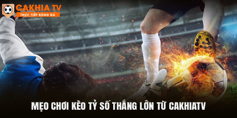 Mẹo chơi kèo tỷ số thắng lớn từ Cakhiatv