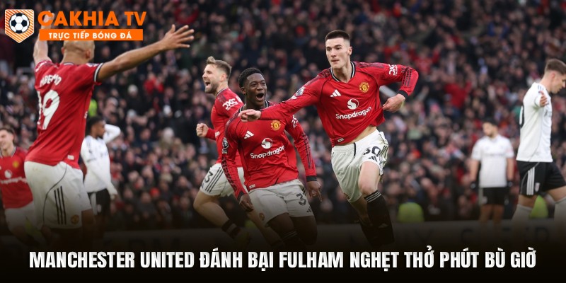 Manchester United Đánh Bại Fulham Nghẹt Thở Phút Bù Giờ