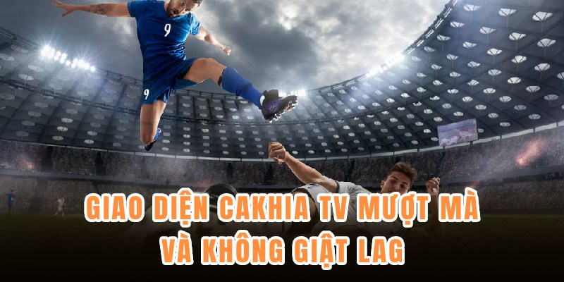 Giao diện Cakhia TV mượt mà và không giật lag
