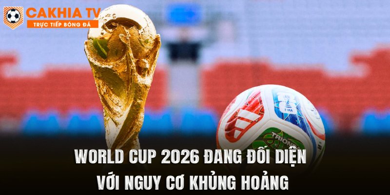 World Cup 2026 đang đối diện với nguy cơ khủng hoảng